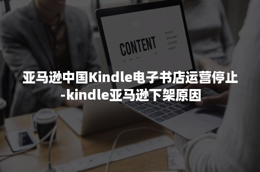 亚马逊中国Kindle电子书店运营停止-kindle亚马逊下架原因