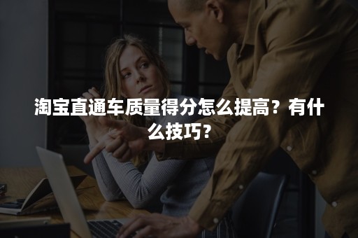 淘宝直通车质量得分怎么提高？有什么技巧？