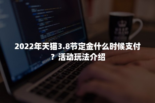 2022年天猫3.8节定金什么时候支付？活动玩法介绍