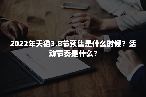 2022年天猫3.8节预售是什么时候？活动节奏是什么？