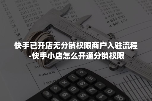 快手已开店无分销权限商户入驻流程-快手小店怎么开通分销权限