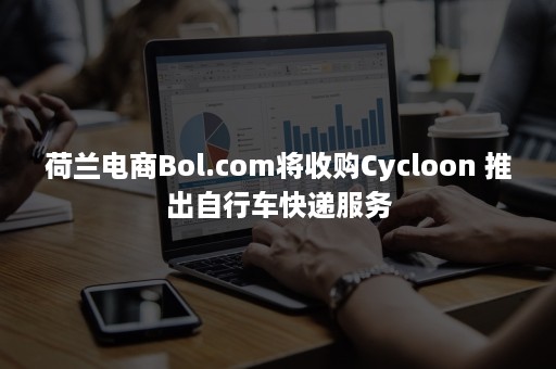 荷兰电商Bol.com将收购Cycloon 推出自行车快递服务