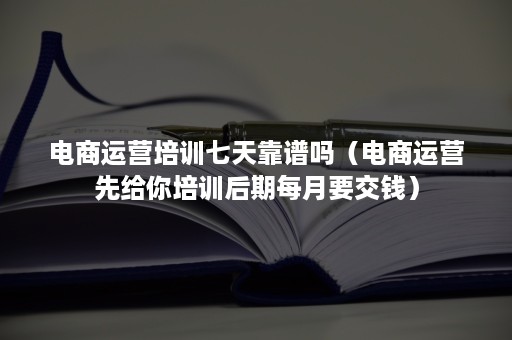 电商运营培训七天靠谱吗（电商运营先给你培训后期每月要交钱）