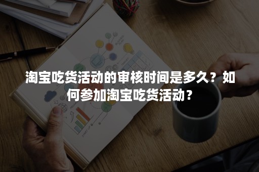 淘宝吃货活动的审核时间是多久？如何参加淘宝吃货活动？