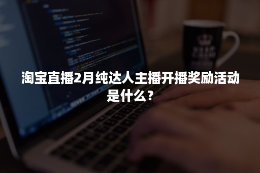 淘宝直播2月纯达人主播开播奖励活动是什么？