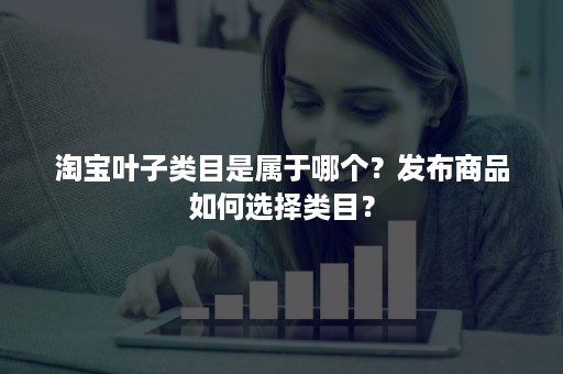 淘宝叶子类目是属于哪个?发布商品如何选择类目? 淘宝叶子类目是属于哪个?发布商品如何选择类目?