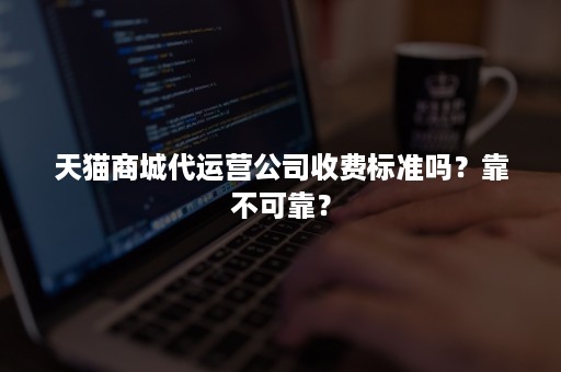 天猫商城代运营公司收费标准吗？靠不可靠？