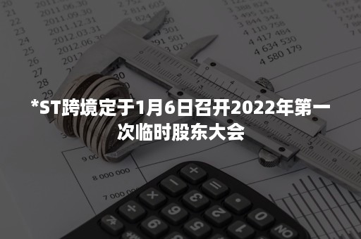 *ST跨境定于1月6日召开2022年第一次临时股东大会