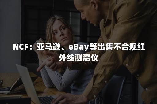 NCF：亚马逊、eBay等出售不合规红外线测温仪