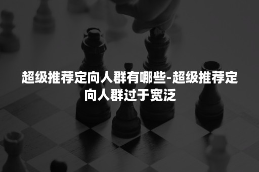 超级推荐定向人群有哪些-超级推荐定向人群过于宽泛