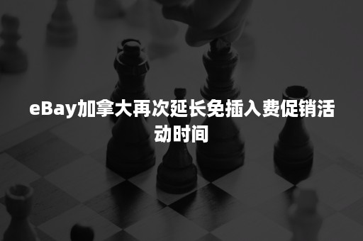 eBay加拿大再次延长免插入费促销活动时间