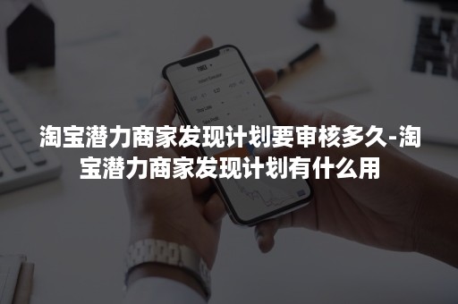 淘宝潜力商家发现计划要审核多久-淘宝潜力商家发现计划有什么用