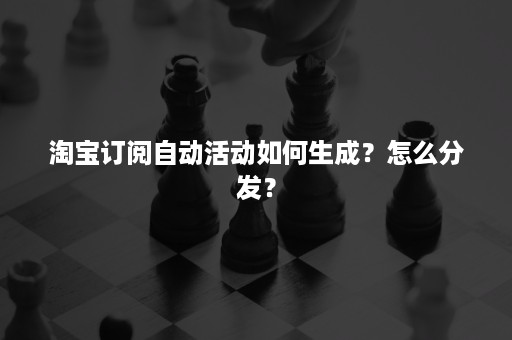 淘宝订阅自动活动如何生成？怎么分发？