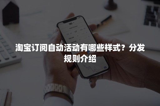 淘宝订阅自动活动有哪些样式？分发规则介绍