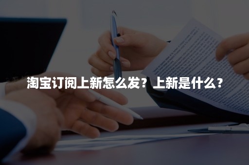 淘宝订阅上新怎么发？上新是什么？