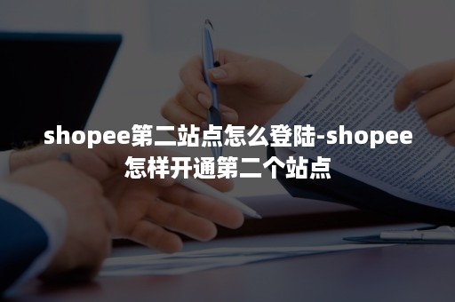 shopee第二站点怎么登陆-shopee怎样开通第二个站点