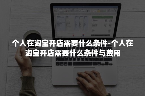 个人在淘宝开店需要什么条件-个人在淘宝开店需要什么条件与费用