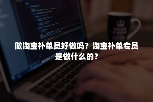 做淘宝补单员好做吗？淘宝补单专员是做什么的？