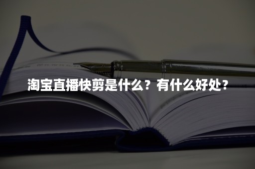 淘宝直播快剪是什么？有什么好处？