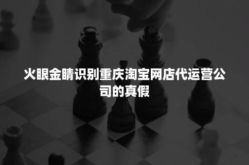 火眼金睛识别重庆淘宝网店代运营公司的真假