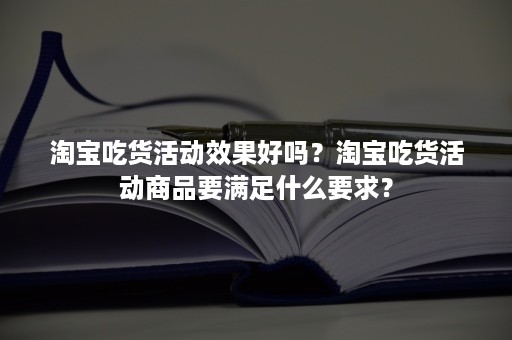 淘宝吃货活动效果好吗？淘宝吃货活动商品要满足什么要求？