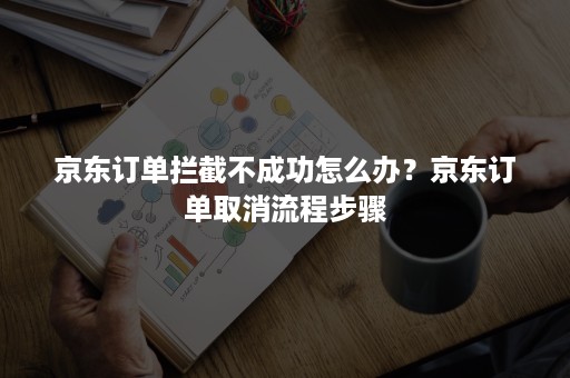 京东订单拦截不成功怎么办？京东订单取消流程步骤