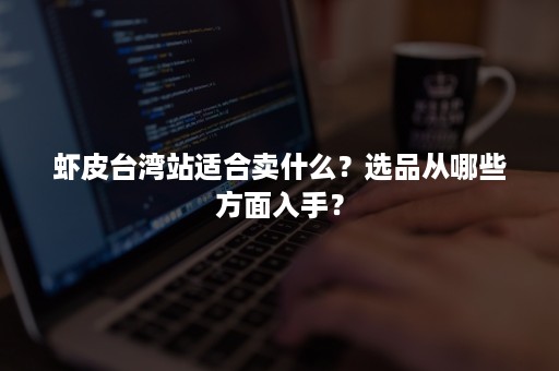 虾皮台湾站适合卖什么？选品从哪些方面入手？