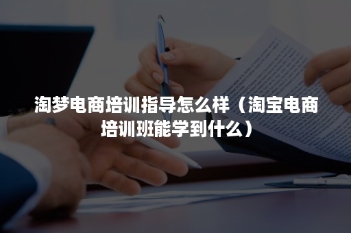 淘梦电商培训指导怎么样（淘宝电商培训班能学到什么）