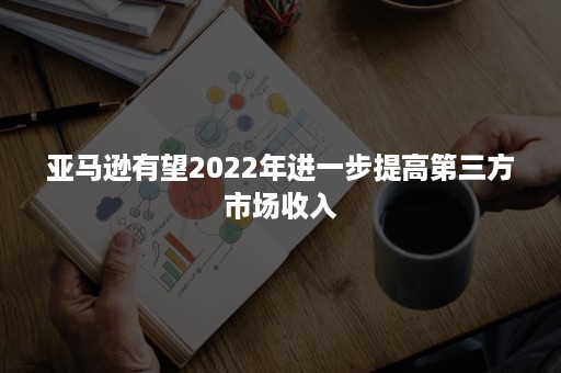 亚马逊有望2022年进一步提高第三方市场收入