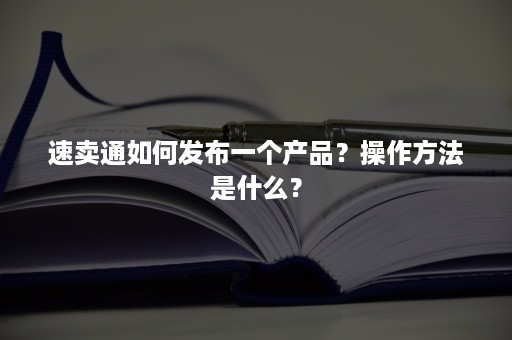 速卖通如何发布一个产品？操作方法是什么？