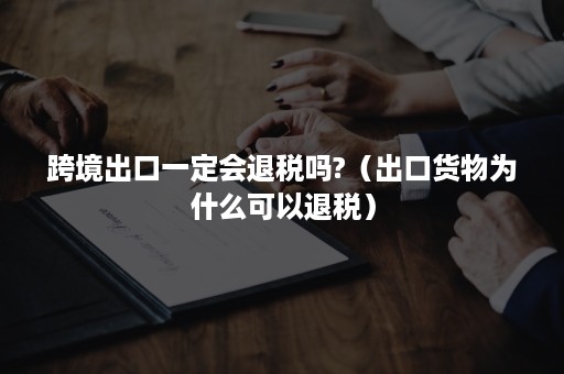 跨境出口一定会退税吗?（出口货物为什么可以退税）