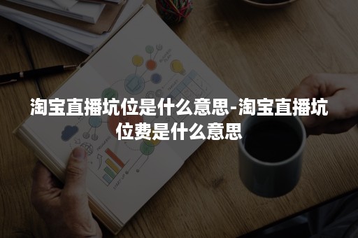 淘宝直播坑位是什么意思-淘宝直播坑位费是什么意思