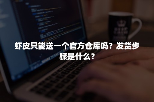 虾皮只能送一个官方仓库吗？发货步骤是什么？