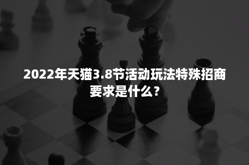 2022年天猫3.8节活动玩法特殊招商要求是什么？