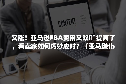 又涨！亚马逊FBA费用又双叒叕提高了，看卖家如何巧妙应对？（亚马逊fba出单快不快）