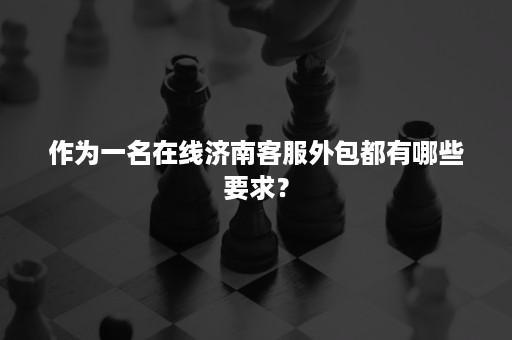 作为一名在线济南客服外包都有哪些要求？