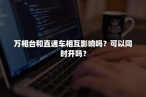 万相台和直通车相互影响吗？可以同时开吗？