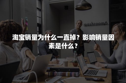 淘宝销量为什么一直掉？影响销量因素是什么？