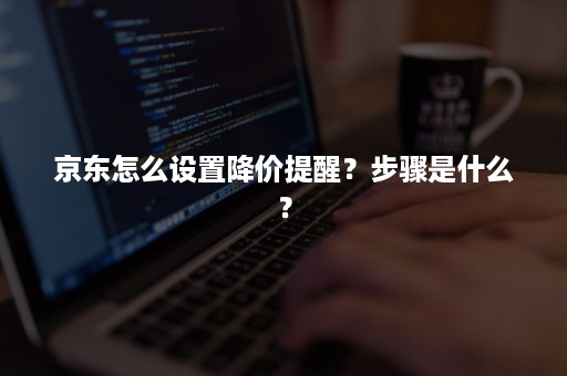 京东怎么设置降价提醒？步骤是什么？