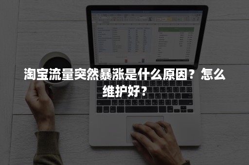 淘宝流量突然暴涨是什么原因？怎么维护好？