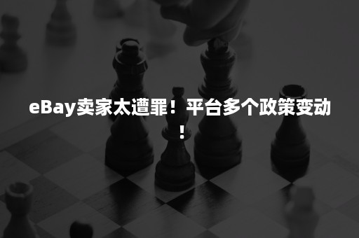 eBay卖家太遭罪！平台多个政策变动！