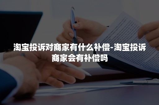 淘宝投诉对商家有什么补偿-淘宝投诉商家会有补偿吗