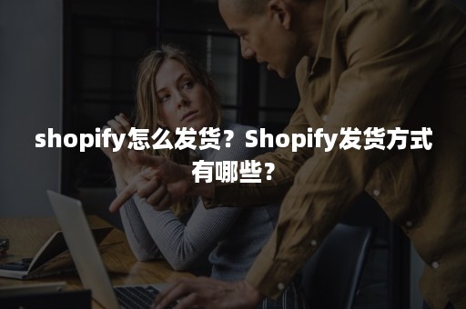 shopify怎么发货？Shopify发货方式有哪些？