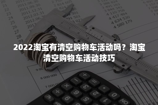 2022淘宝有清空购物车活动吗？淘宝清空购物车活动技巧