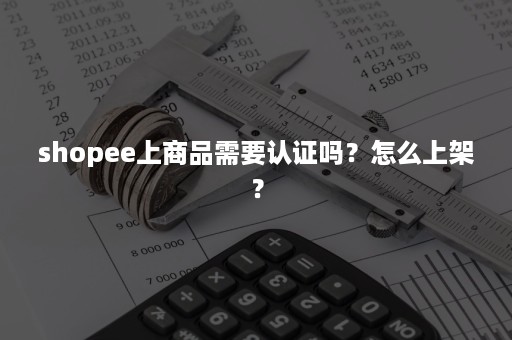 shopee上商品需要认证吗？怎么上架？