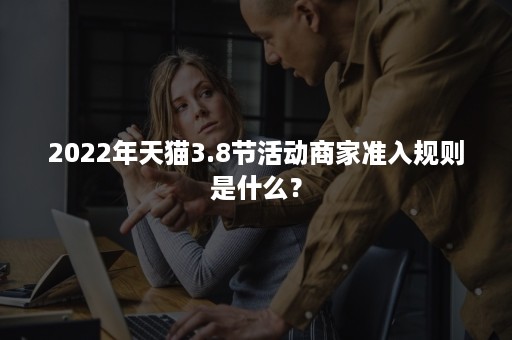 2022年天猫3.8节活动商家准入规则是什么？