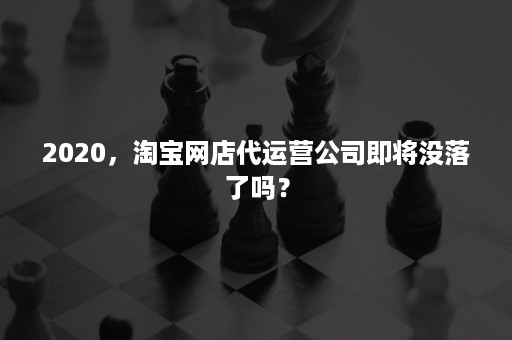 2020，淘宝网店代运营公司即将没落了吗？