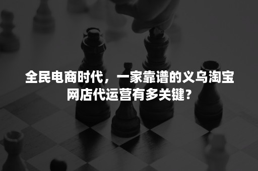 全民电商时代，一家靠谱的义乌淘宝网店代运营有多关键？