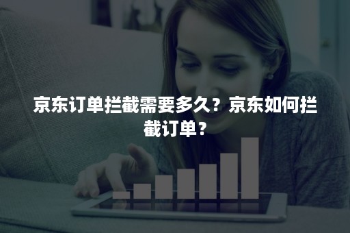 京东订单拦截需要多久?京东如何拦截订单? 京东订单拦截需要多久?京东如何拦截订单?