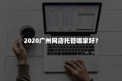 2020广州网店托管哪家好？